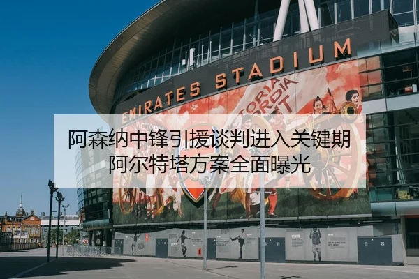 阿森纳中锋引援谈判进入关键期 阿尔特塔方案全面曝光